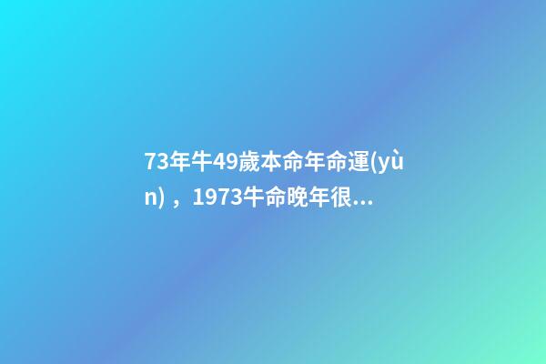 73年牛49歲本命年命運(yùn)，1973牛命晚年很苦 73年屬牛49歲2021運(yùn)勢，1973年屬牛的人2021年運(yùn)氣
